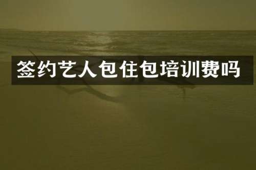 签约艺人包住包培训费吗