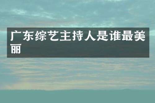 广东综艺主持人是谁最美丽