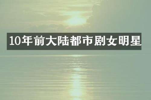 10年前大陆都市剧女明星