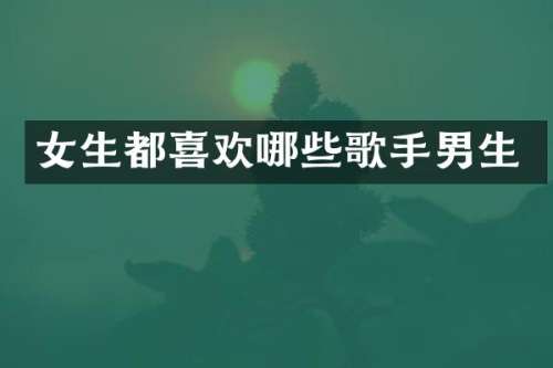 女生都喜欢哪些歌手男生