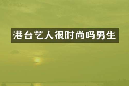 港台艺人很时尚吗男生