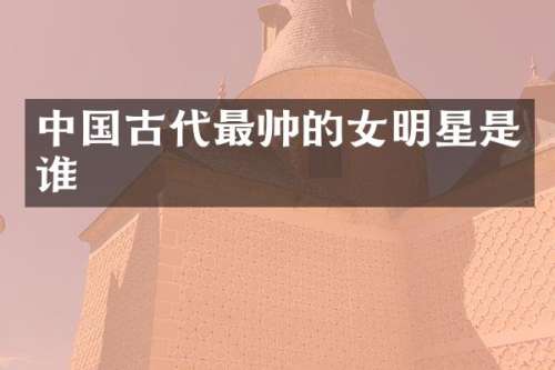 中国古代最帅的女明星是谁