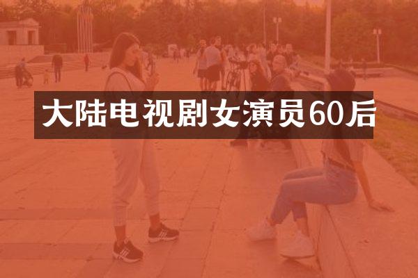 大陆电视剧女演员60后