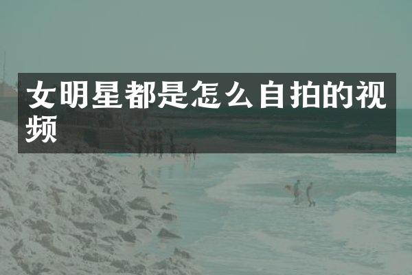 女明星都是怎么自拍的视频