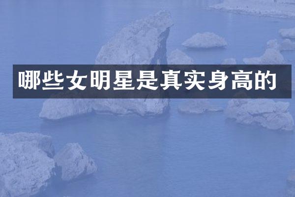 哪些女明星是真实身高的