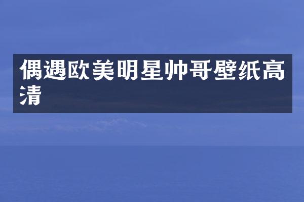 偶遇欧美明星帅哥壁纸高清