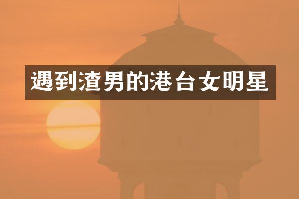 遇到渣男的港台女明星