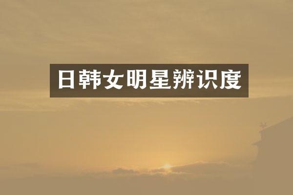 日韩女明星辨识度