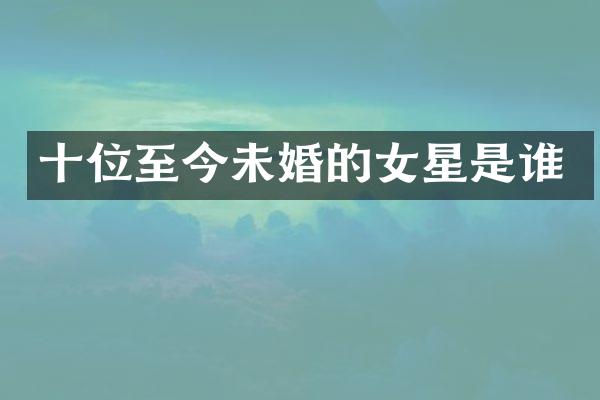 十位至今未婚的女星是谁