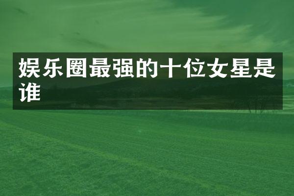 娱乐圈最强的十位女星是谁