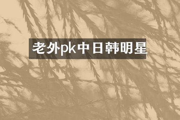 老外pk中日韩明星