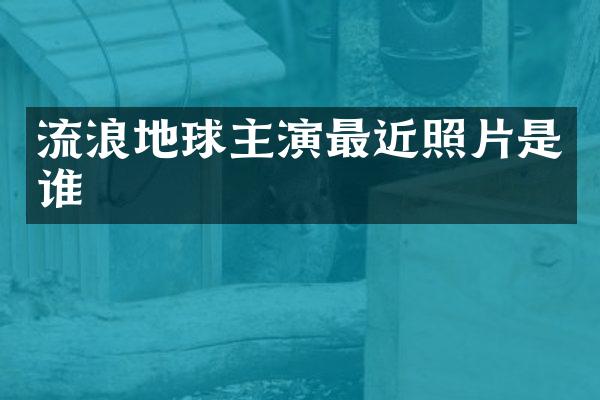 流浪地球主演最近照片是谁