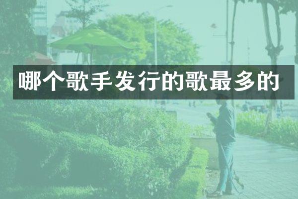 哪个歌手发行的歌最多的