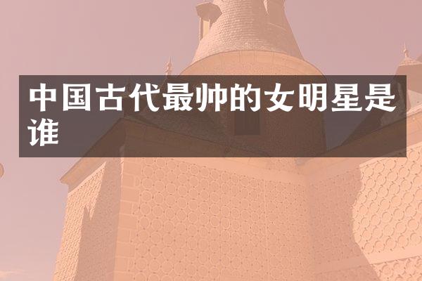 中国古代最帅的女明星是谁