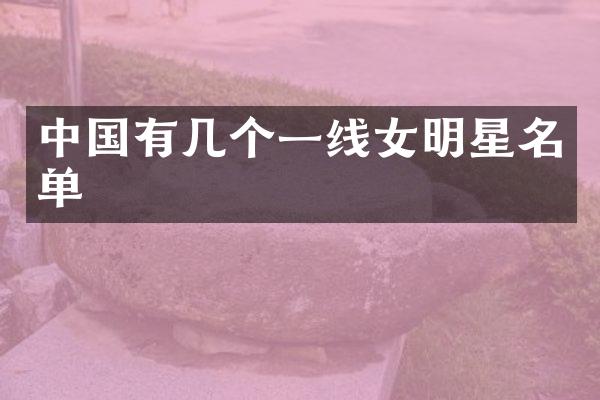 中国有几个一线女明星名单