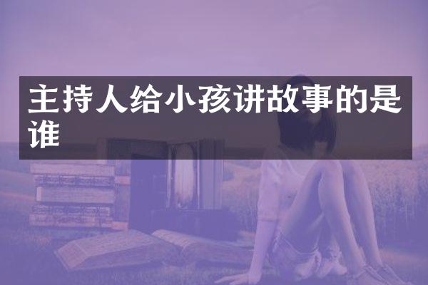 主持人给小孩讲故事的是谁