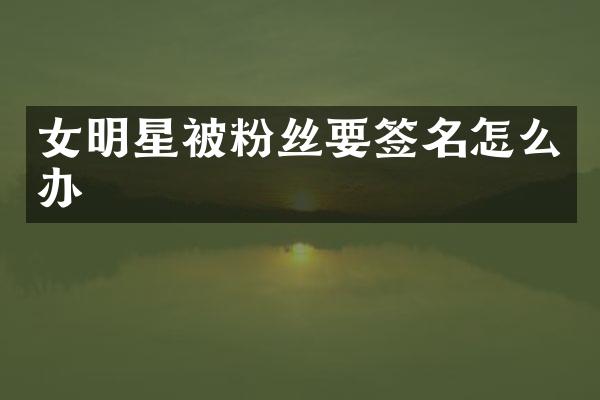 女明星被粉丝要签名怎么办