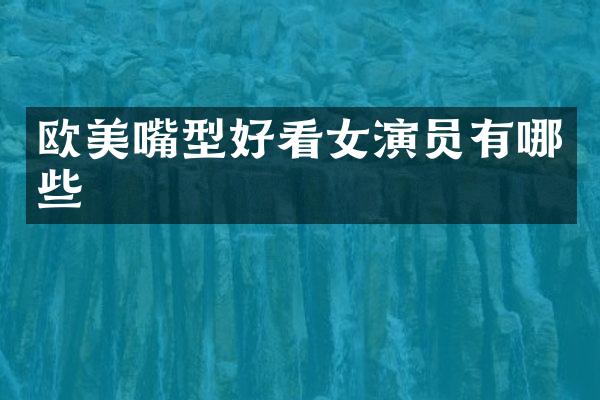 欧美嘴型好看女演员有哪些