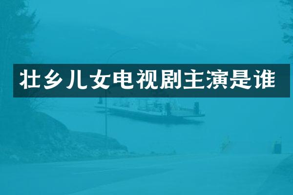 壮乡儿女电视剧主演是谁
