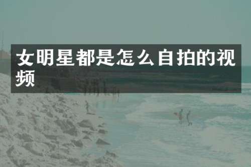 女明星都是怎么自拍的视频