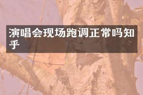 演唱会现场跑调正常吗知乎