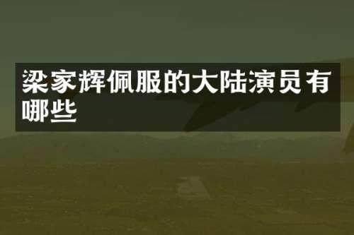 梁家辉佩服的大陆演员有哪些