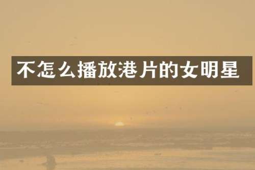 不怎么播放港片的女明星