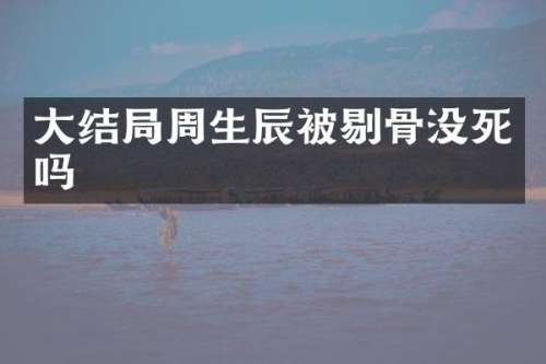 大结局周生辰被剔骨没死吗