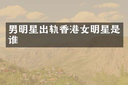 男明星出轨香港女明星是谁