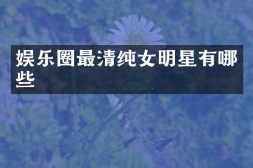 娱乐圈最清纯女明星有哪些