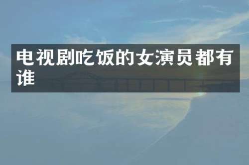 电视剧吃饭的女演员都有谁