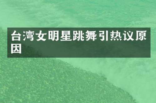 台湾女明星跳舞引热议原因