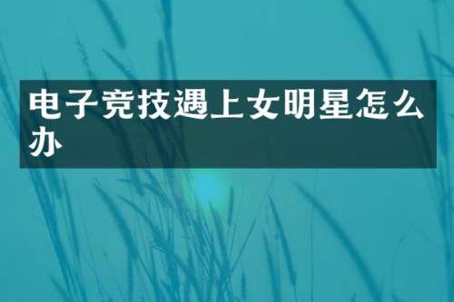 电子竞技遇上女明星怎么办