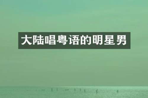 大陆唱粤语的明星男
