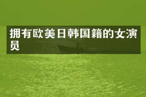 拥有欧美日韩国籍的女演员