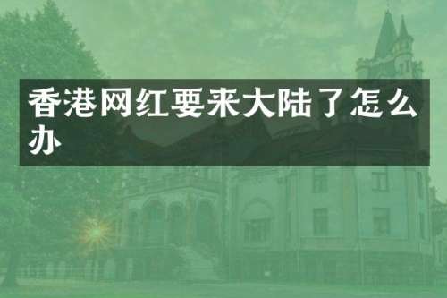 香港网红要来大陆了怎么办