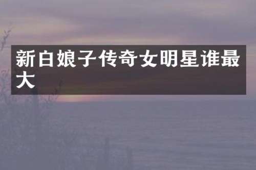 新白娘子传奇女明星谁最大