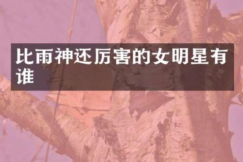 比雨神还厉害的女明星有谁