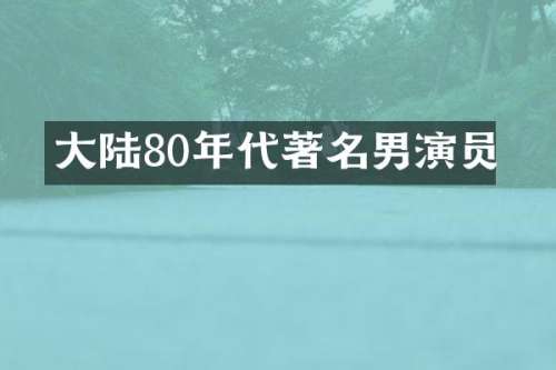 大陆80年代著名男演员
