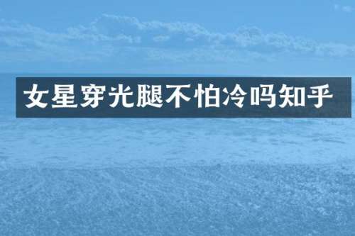 女星穿光腿不怕冷吗知乎