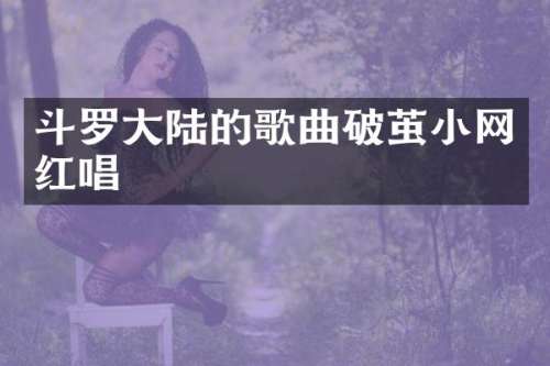 斗罗大陆的歌曲破茧小网红唱