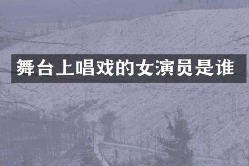 舞台上唱戏的女演员是谁