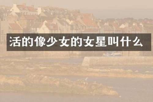 活的像少女的女星叫什么