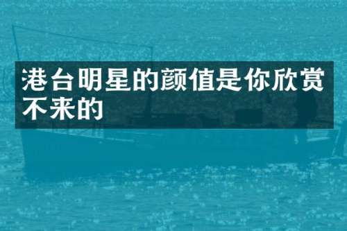 港台明星的颜值是你欣赏不来的