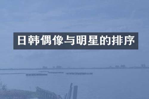 日韩偶像与明星的排序