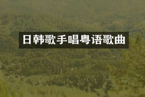 日韩歌手唱粤语歌曲
