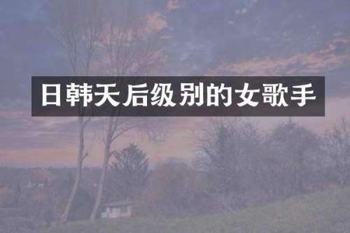 日韩天后级别的女歌手