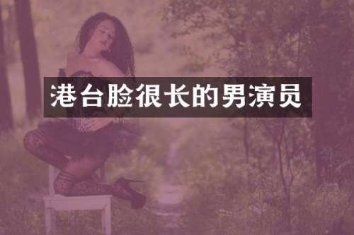 港台脸很长的男演员