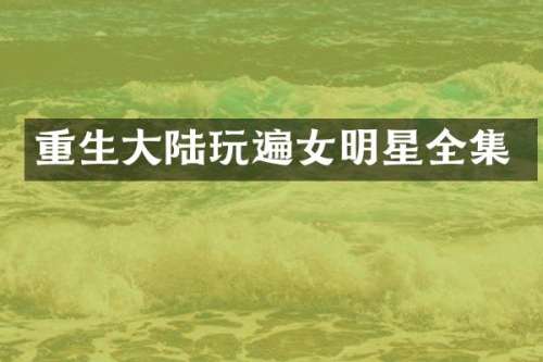 重生大陆玩遍女明星全集