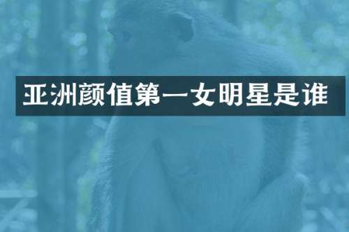 亚洲颜值第一女明星是谁
